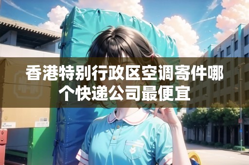 香港特別行政區(qū)空調(diào)寄件哪個(gè)快遞公司最便宜