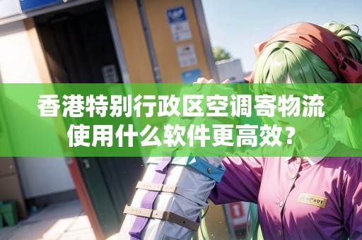 香港特別行政區(qū)空調(diào)寄物流使用什么軟件更高效？