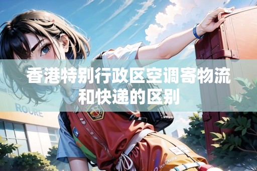 香港特別行政區(qū)空調(diào)寄物流和快遞的區(qū)別