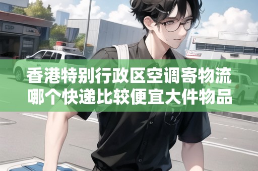 香港特別行政區(qū)空調(diào)寄物流哪個(gè)快遞比較便宜大件物品
