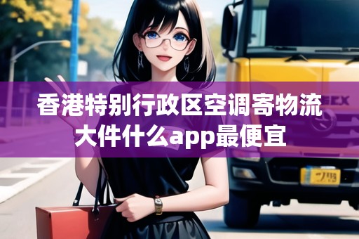 香港特別行政區(qū)空調(diào)寄物流大件什么app最便宜