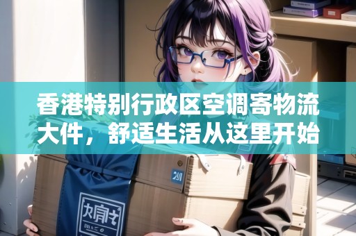 香港特別行政區(qū)空調(diào)寄物流大件，舒適生活從這里開始！