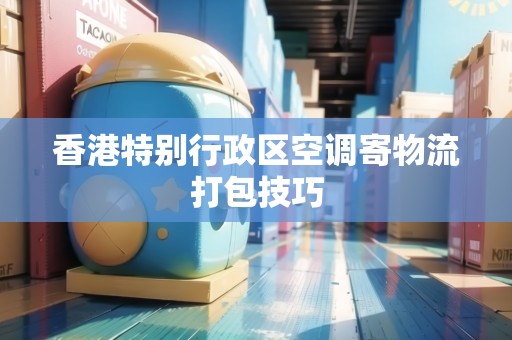 香港特別行政區(qū)空調(diào)寄物流打包技巧