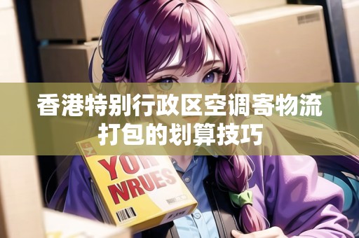 香港特別行政區(qū)空調(diào)寄物流打包的劃算技巧
