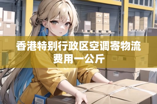 香港特別行政區(qū)空調(diào)寄物流費(fèi)用一公斤