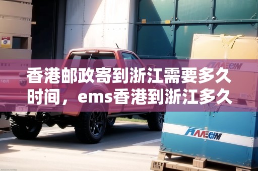 香港郵政寄到浙江需要多久時間，ems香港到浙江多久