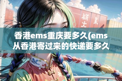 香港ems重慶要多久(ems從香港寄過來的快遞要多久到)