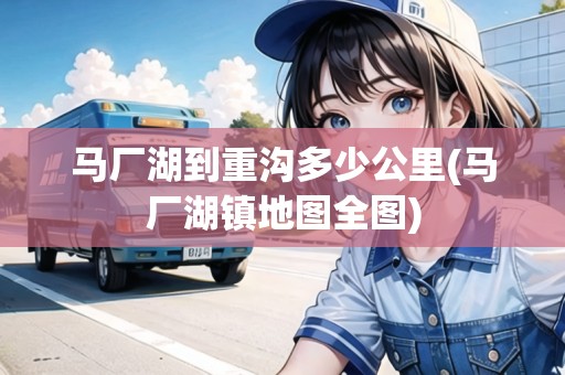 馬廠湖到重溝多少公里(馬廠湖鎮(zhèn)地圖全圖) 馬廠湖到重溝多少公里(馬廠湖鎮(zhèn)地圖全圖)