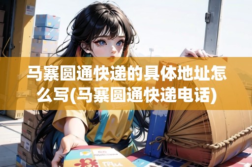 馬寨圓通快遞的具體地址怎么寫(馬寨圓通快遞電話)