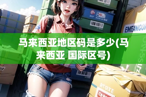 馬來(lái)西亞地區(qū)碼是多少(馬來(lái)西亞 國(guó)際區(qū)號(hào))