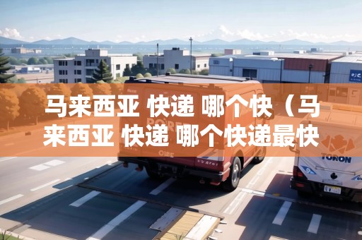 馬來西亞 快遞 哪個(gè)快（馬來西亞 快遞 哪個(gè)快遞最快）