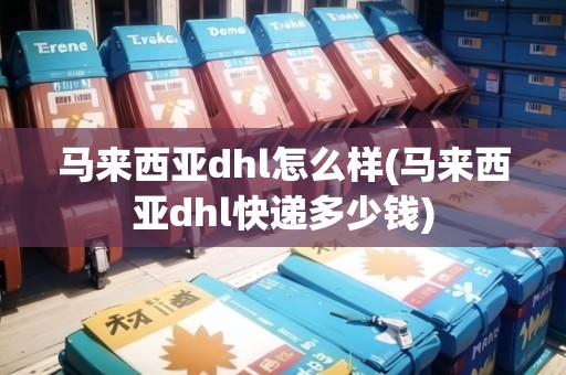 馬來西亞dhl怎么樣(馬來西亞dhl快遞多少錢) 馬來西亞dhl怎么樣(馬來西亞dhl快遞多少錢)