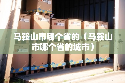 馬鞍山市哪個省的（馬鞍山市哪個省的城市）