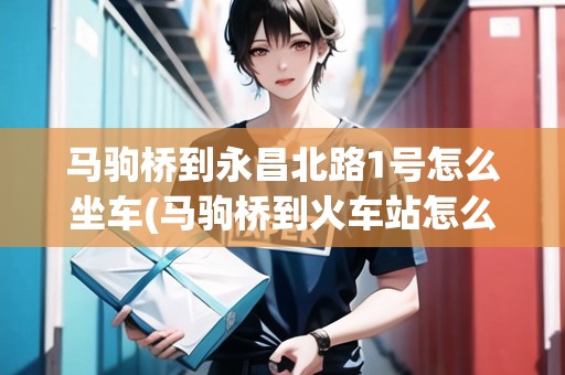馬駒橋到永昌北路1號怎么坐車(馬駒橋到火車站怎么走)