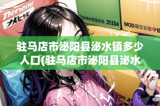 駐馬店市泌陽(yáng)縣泌水鎮(zhèn)多少人口(駐馬店市泌陽(yáng)縣泌水鎮(zhèn)多少人口啊現(xiàn)在有多少人)
