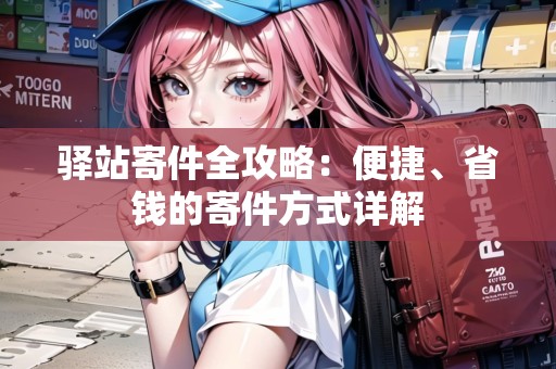 驛站寄件全攻略：便捷、省錢(qián)的寄件方式詳解