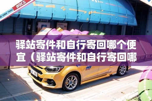 驛站寄件和自行寄回哪個便宜（驛站寄件和自行寄回哪個便宜些）