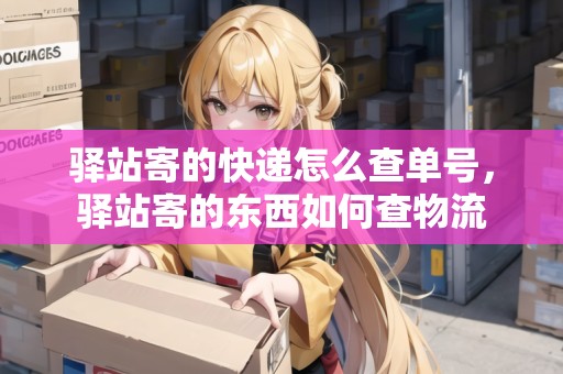 驛站寄的快遞怎么查單號，驛站寄的東西如何查物流