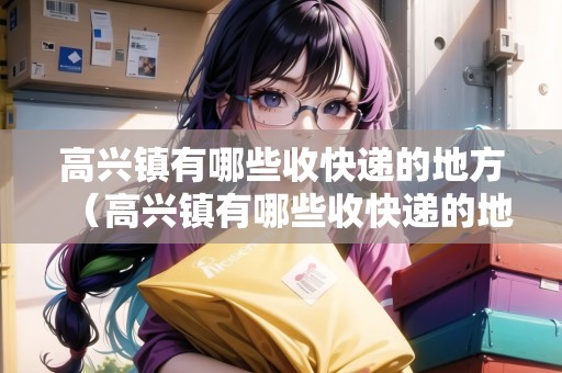 高興鎮(zhèn)有哪些收快遞的地方（高興鎮(zhèn)有哪些收快遞的地方呢）