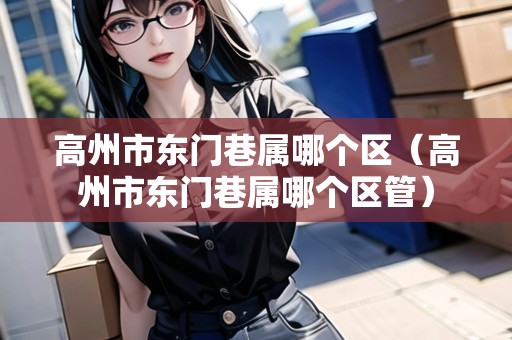 高州市東門巷屬哪個區(qū)（高州市東門巷屬哪個區(qū)管）