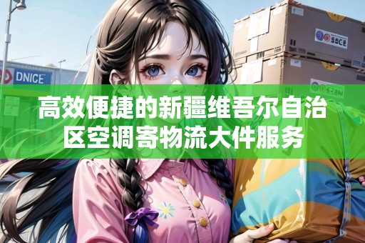 高效便捷的新疆維吾爾自治區(qū)空調(diào)寄物流大件服務(wù)