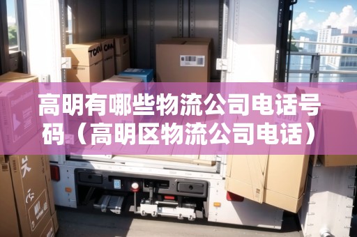 高明有哪些物流公司電話號碼（高明區(qū)物流公司電話）