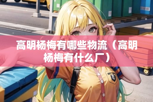 高明楊梅有哪些物流（高明楊梅有什么廠）