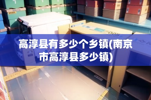 高淳縣有多少個鄉(xiāng)鎮(zhèn)(南京市高淳縣多少鎮(zhèn)) 高淳縣有多少個鄉(xiāng)鎮(zhèn)(南京市高淳縣多少鎮(zhèn))