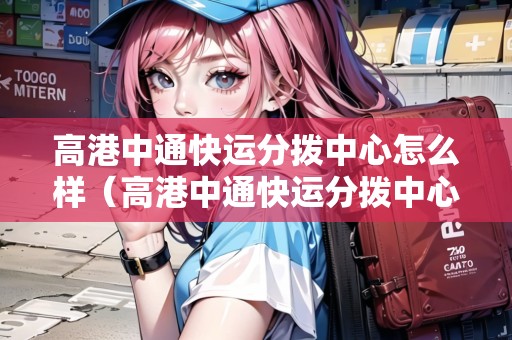 高港中通快運分撥中心怎么樣（高港中通快運分撥中心怎么樣?。? title=