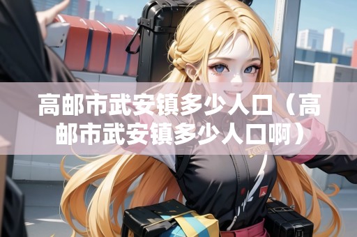 高郵市武安鎮(zhèn)多少人口（高郵市武安鎮(zhèn)多少人口?。? title=