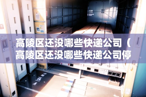 高陵區(qū)還沒哪些快遞公司（高陵區(qū)還沒哪些快遞公司停運）