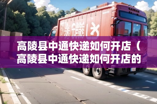 高陵縣中通快遞如何開店（高陵縣中通快遞如何開店的）