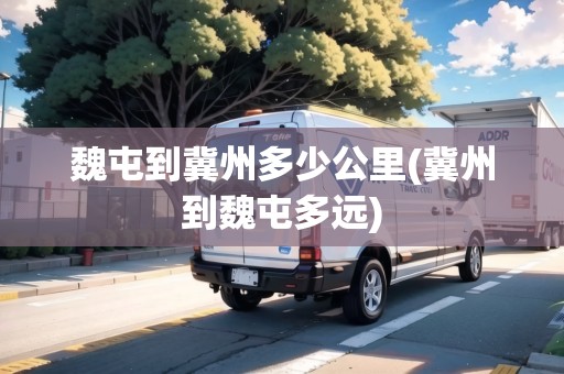 魏屯到冀州多少公里(冀州到魏屯多遠(yuǎn))