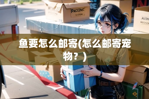 魚要怎么郵寄(怎么郵寄寵物？)