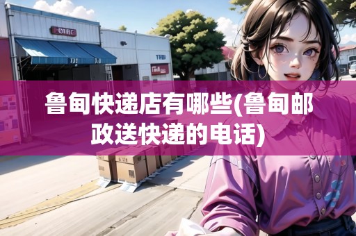 魯?shù)榭爝f店有哪些(魯?shù)猷]政送快遞的電話)