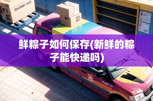 鮮粽子如何保存(新鮮的粽子能快遞嗎)