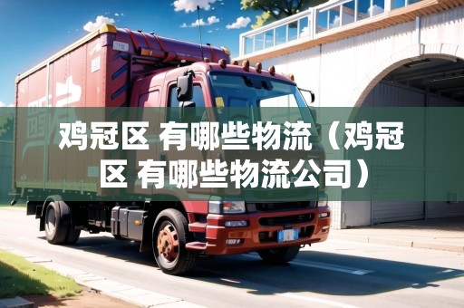 雞冠區(qū) 有哪些物流（雞冠區(qū) 有哪些物流公司）