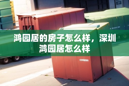 鴻園居的房子怎么樣，深圳鴻園居怎么樣