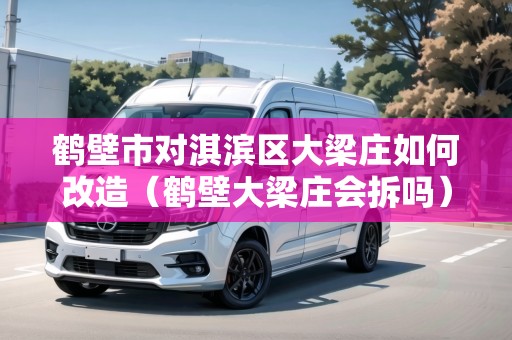 鶴壁市對淇濱區(qū)大梁莊如何改造（鶴壁大梁莊會拆嗎）