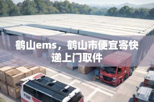 鶴山ems，鶴山市便宜寄快遞上門取件