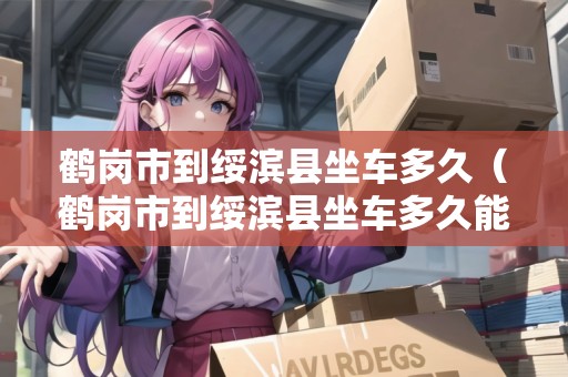 鶴崗市到綏濱縣坐車多久（鶴崗市到綏濱縣坐車多久能到）