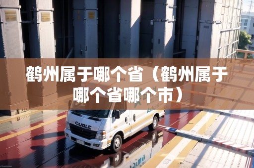 鶴州屬于哪個?。Q州屬于哪個省哪個市）