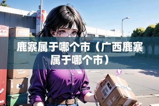 鹿寨屬于哪個市（廣西鹿寨屬于哪個市）