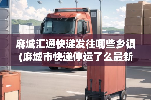 麻城匯通快遞發(fā)往哪些鄉(xiāng)鎮(zhèn)(麻城市快遞停運(yùn)了么最新消息)