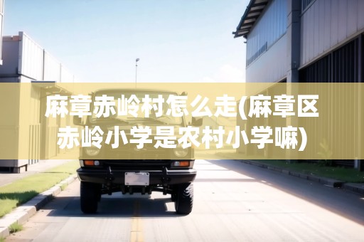 麻章赤嶺村怎么走(麻章區(qū)赤嶺小學是農(nóng)村小學嘛) 麻章赤嶺村怎么走(麻章區(qū)赤嶺小學是農(nóng)村小學嘛)