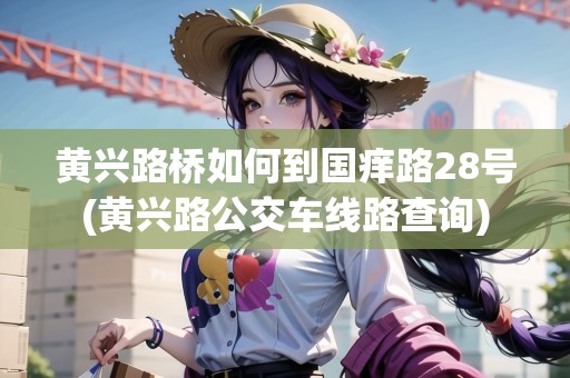 黃興路橋如何到國癢路28號(黃興路公交車線路查詢)