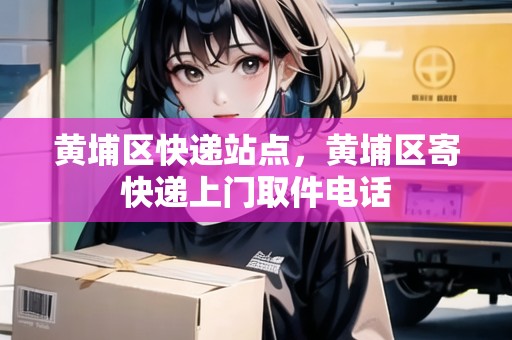 黃埔區(qū)快遞站點，黃埔區(qū)寄快遞上門取件電話