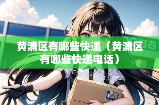 黃浦區(qū)有哪些快遞（黃浦區(qū)有哪些快遞電話）