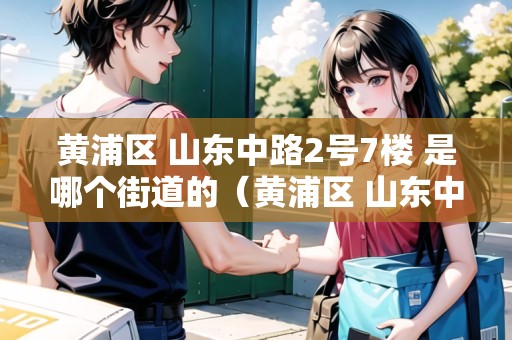 黃浦區(qū) 山東中路2號7樓 是哪個街道的（黃浦區(qū) 山東中路2號7樓 是哪個街道的社區(qū)）