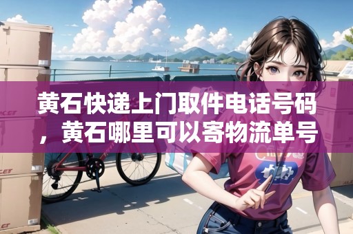 黃石快遞上門取件電話號(hào)碼，黃石哪里可以寄物流單號(hào)